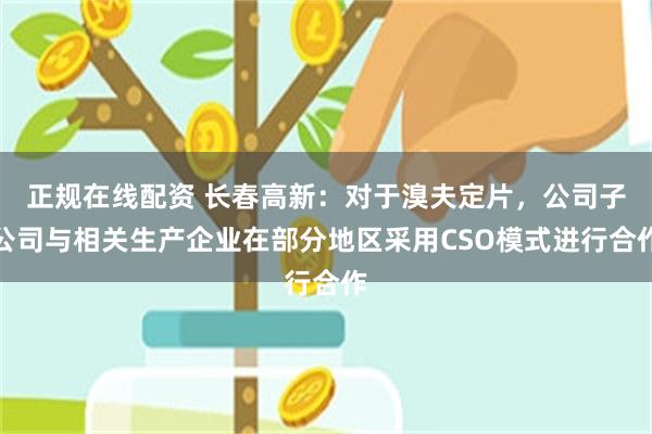 正规在线配资 长春高新：对于溴夫定片，公司子公司与相关生产企业在部分地区采用CSO模式进行合作