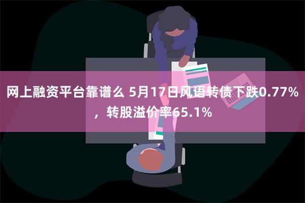 网上融资平台靠谱么 5月17日风语转债下跌0.77%，转股溢价率65.1%