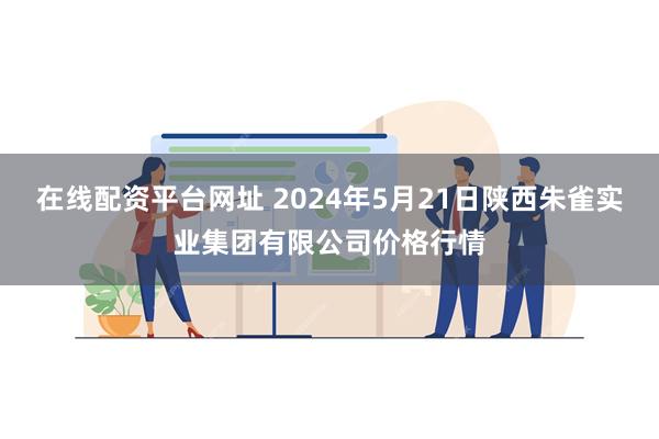 在线配资平台网址 2024年5月21日陕西朱雀实业集团有限公司价格行情