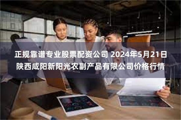 正规靠谱专业股票配资公司 2024年5月21日陕西咸阳新阳光农副产品有限公司价格行情