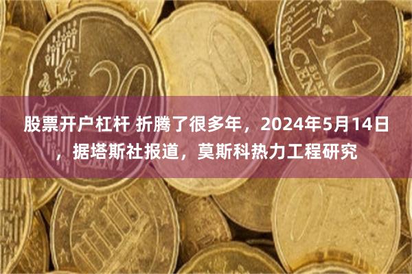 股票开户杠杆 折腾了很多年，2024年5月14日，据塔斯社报道，莫斯科热力工程研究