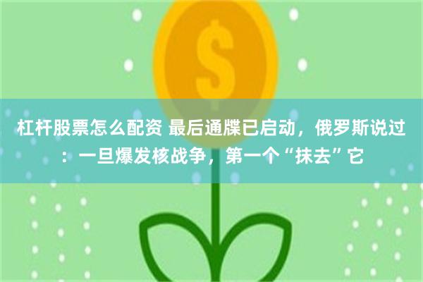 杠杆股票怎么配资 最后通牒已启动，俄罗斯说过：一旦爆发核战争，第一个“抹去”它