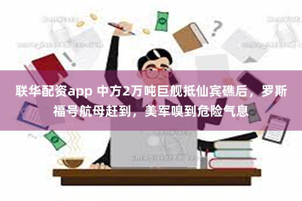 联华配资app 中方2万吨巨舰抵仙宾礁后，罗斯福号航母赶到，美军嗅到危险气息