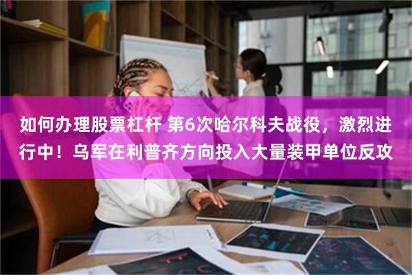 如何办理股票杠杆 第6次哈尔科夫战役，激烈进行中！乌军在利普齐方向投入大量装甲单位反攻