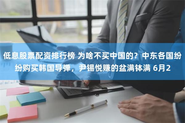 低息股票配资排行榜 为啥不买中国的？中东各国纷纷购买韩国导弹，尹锡悦赚的盆满钵满 6月2