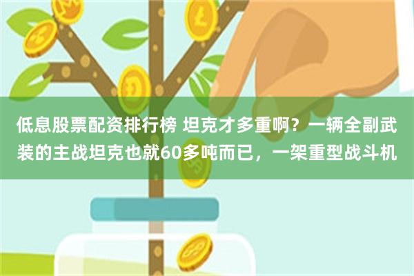 低息股票配资排行榜 坦克才多重啊？一辆全副武装的主战坦克也就60多吨而已，一架重型战斗机