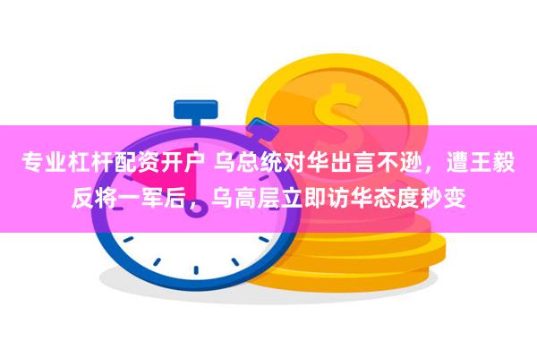 专业杠杆配资开户 乌总统对华出言不逊，遭王毅反将一军后，乌高层立即访华态度秒变