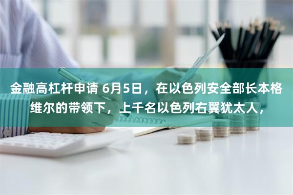 金融高杠杆申请 6月5日，在以色列安全部长本格维尔的带领下，上千名以色列右翼犹太人，