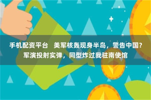 手机配资平台   美军核轰现身半岛，警告中国？军演投射实弹，同型炸过我驻南使馆