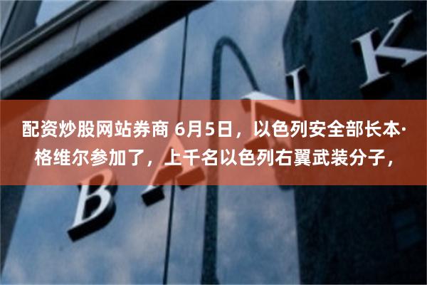 配资炒股网站券商 6月5日，以色列安全部长本·格维尔参加了，上千名以色列右翼武装分子，