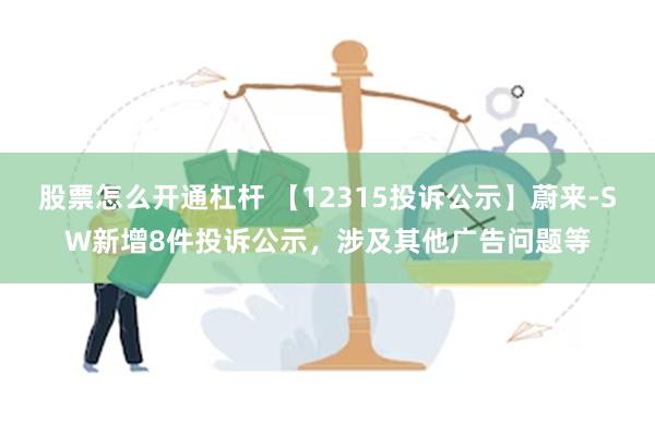 股票怎么开通杠杆 【12315投诉公示】蔚来-SW新增8件投诉公示，涉及其他广告问题等