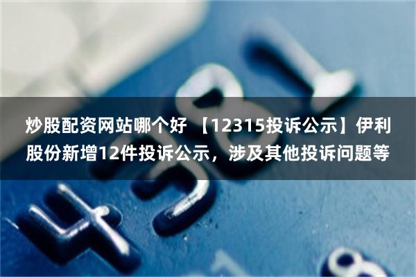 炒股配资网站哪个好 【12315投诉公示】伊利股份新增12件投诉公示，涉及其他投诉问题等