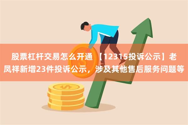 股票杠杆交易怎么开通 【12315投诉公示】老凤祥新增23件投诉公示，涉及其他售后服务问题等