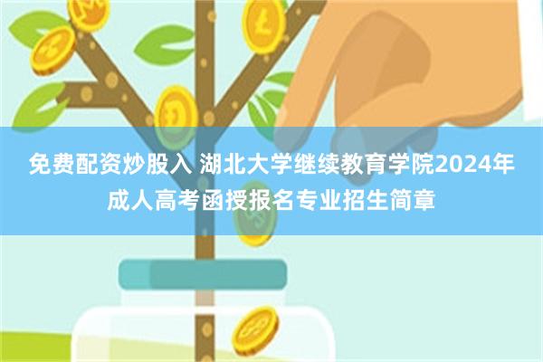 免费配资炒股入 湖北大学继续教育学院2024年成人高考函授报名专业招生简章