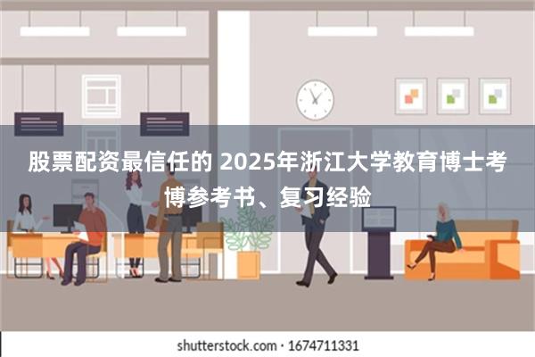 股票配资最信任的 2025年浙江大学教育博士考博参考书、复习经验