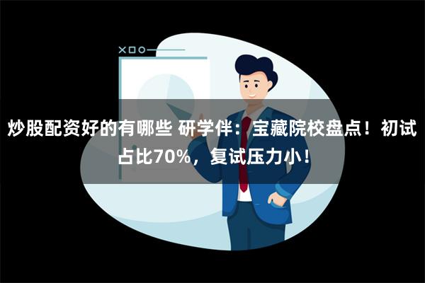 炒股配资好的有哪些 研学伴：宝藏院校盘点！初试占比70%，复试压力小！