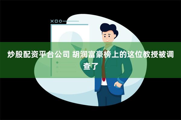 炒股配资平台公司 胡润富豪榜上的这位教授被调查了