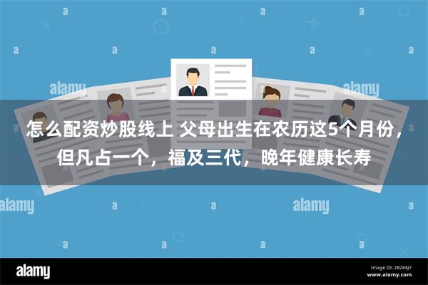 怎么配资炒股线上 父母出生在农历这5个月份，但凡占一个，福及三代，晚年健康长寿