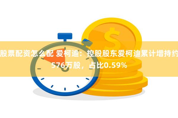 股票配资怎么配 爱柯迪：控股股东爱柯迪累计增持约576万股，占比0.59%