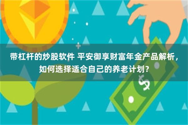 带杠杆的炒股软件 平安御享财富年金产品解析，如何选择适合自己的养老计划？