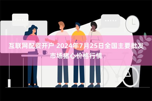 互联网配资开户 2024年7月25日全国主要批发市场猪心价格行情