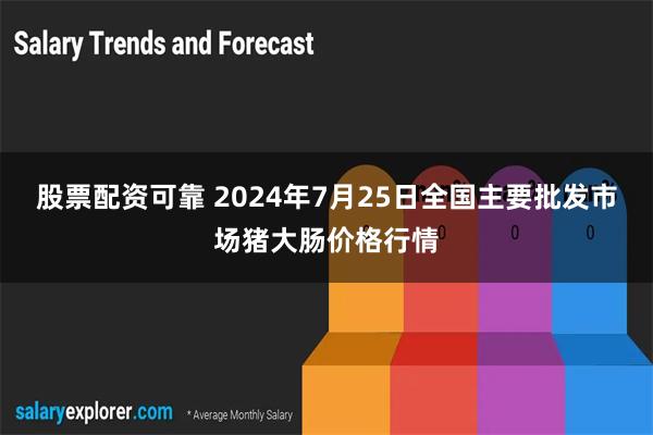 股票配资可靠 2024年7月25日全国主要批发市场猪大肠价格行情