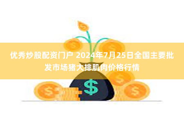 优秀炒股配资门户 2024年7月25日全国主要批发市场猪大排肌肉价格行情