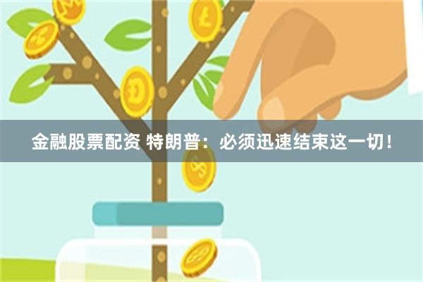 金融股票配资 特朗普：必须迅速结束这一切！