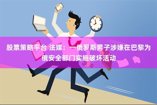 股票策略平台 法媒：一俄罗斯男子涉嫌在巴黎为俄安全部门实施破坏活动