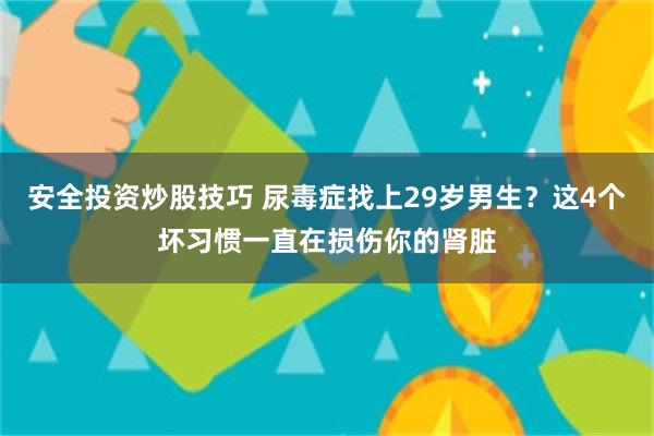 安全投资炒股技巧 尿毒症找上29岁男生？这4个坏习惯一直在损伤你的肾脏