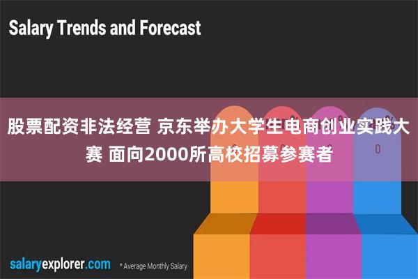 股票配资非法经营 京东举办大学生电商创业实践大赛 面向2000所高校招募参赛者