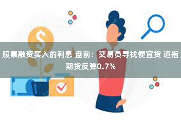 股票融资买入的利息 盘前：交易员寻找便宜货 道指期货反弹0.7%