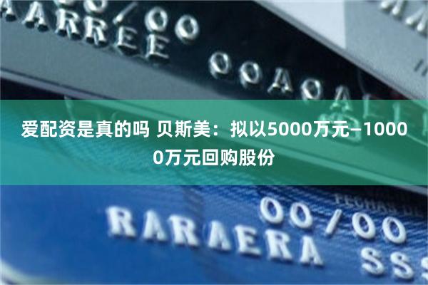 爱配资是真的吗 贝斯美：拟以5000万元—10000万元回购股份