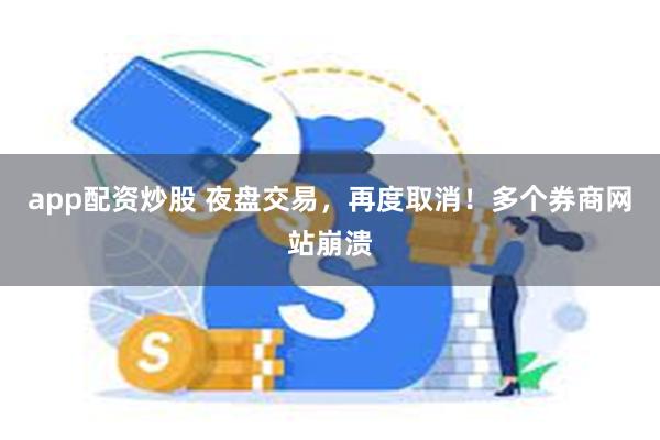 app配资炒股 夜盘交易，再度取消！多个券商网站崩溃