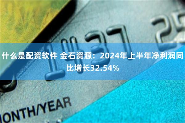 什么是配资软件 金石资源：2024年上半年净利润同比增长32.54%