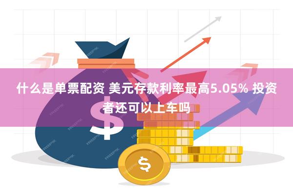 什么是单票配资 美元存款利率最高5.05% 投资者还可以上车吗