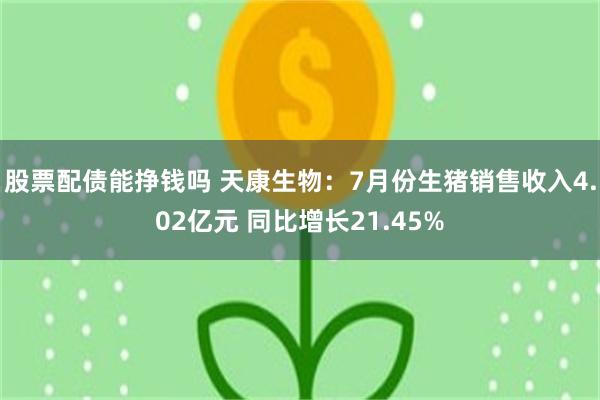 股票配债能挣钱吗 天康生物：7月份生猪销售收入4.02亿元 同比增长21.45%