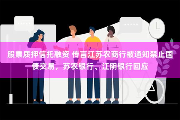 股票质押信托融资 传言江苏农商行被通知禁止国债交易，苏农银行、江阴银行回应