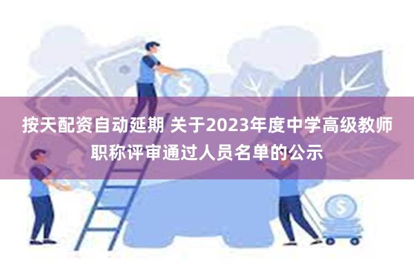 按天配资自动延期 关于2023年度中学高级教师职称评审通过人员名单的公示