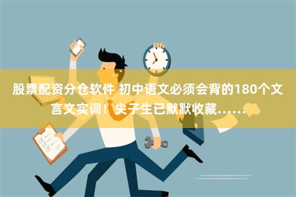 股票配资分仓软件 初中语文必须会背的180个文言文实词！尖子生已默默收藏……