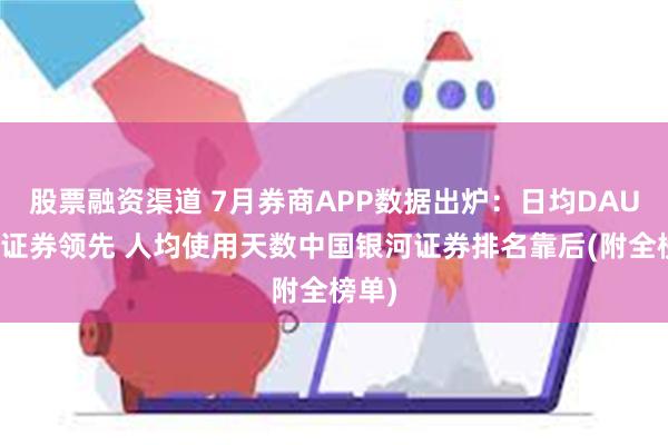 股票融资渠道 7月券商APP数据出炉：日均DAU华泰证券领先 人均使用天数中国银河证券排名靠后(附全榜单)