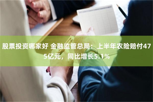 股票投资哪家好 金融监管总局：上半年农险赔付475亿元，同比增长5.1%