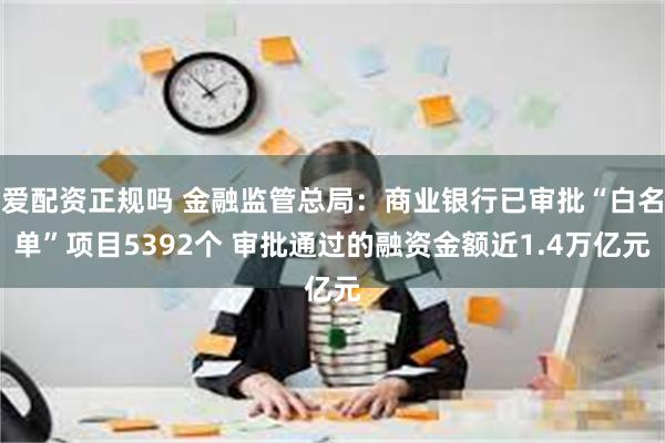 爱配资正规吗 金融监管总局：商业银行已审批“白名单”项目5392个 审批通过的融资金额近1.4万亿元