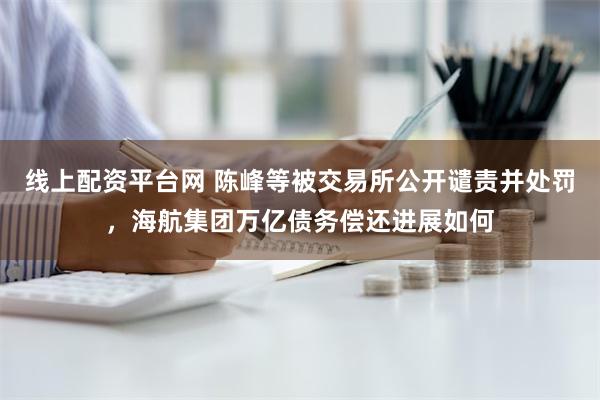 线上配资平台网 陈峰等被交易所公开谴责并处罚，海航集团万亿债务偿还进展如何