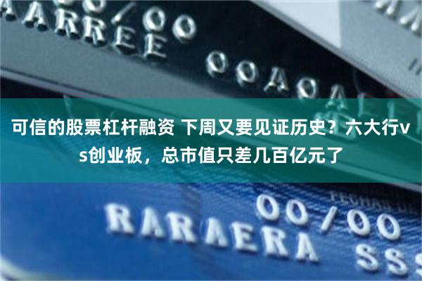 可信的股票杠杆融资 下周又要见证历史？六大行vs创业板，总市值只差几百亿元了