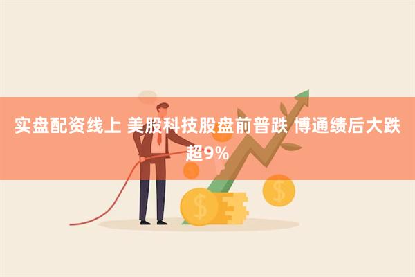 实盘配资线上 美股科技股盘前普跌 博通绩后大跌超9%