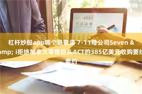 杠杆炒股app哪个最靠谱 7-11母公司Seven & i拒绝加拿大零售巨头ACT的385亿美元收购要约