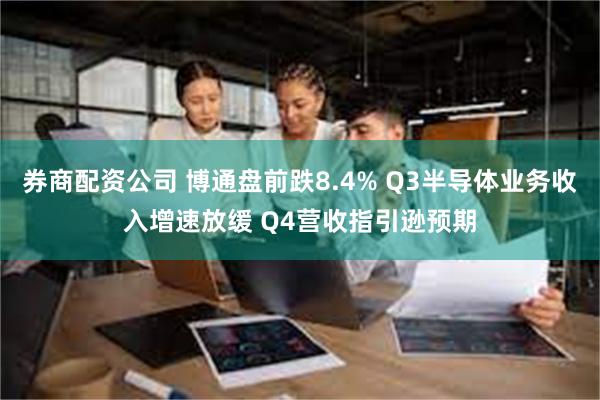 券商配资公司 博通盘前跌8.4% Q3半导体业务收入增速放缓 Q4营收指引逊预期