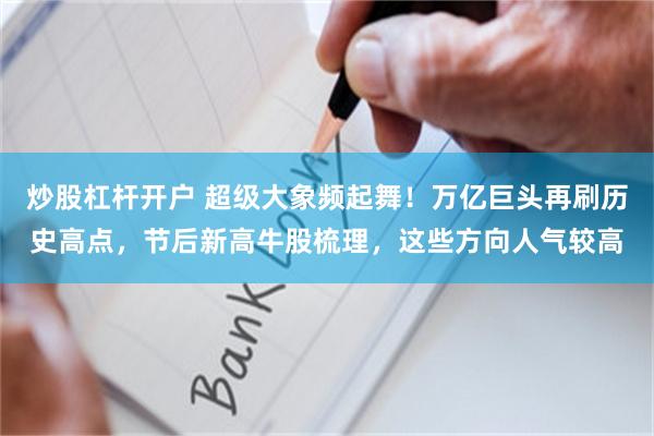 炒股杠杆开户 超级大象频起舞！万亿巨头再刷历史高点，节后新高牛股梳理，这些方向人气较高