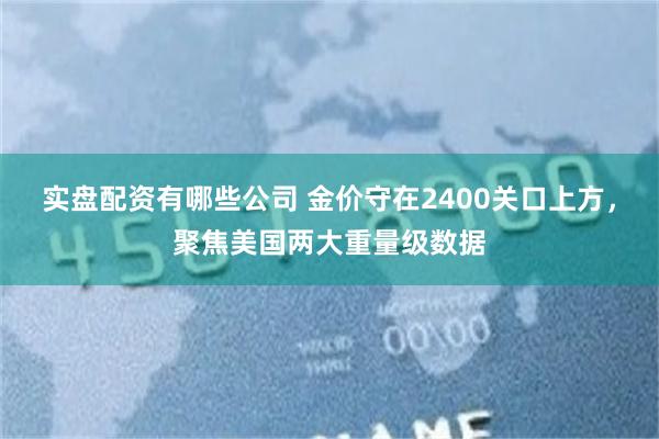 实盘配资有哪些公司 金价守在2400关口上方，聚焦美国两大重量级数据